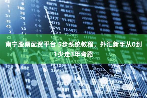 南宁股票配资平台 5步系统教程，外汇新手从0到1少走3年弯路