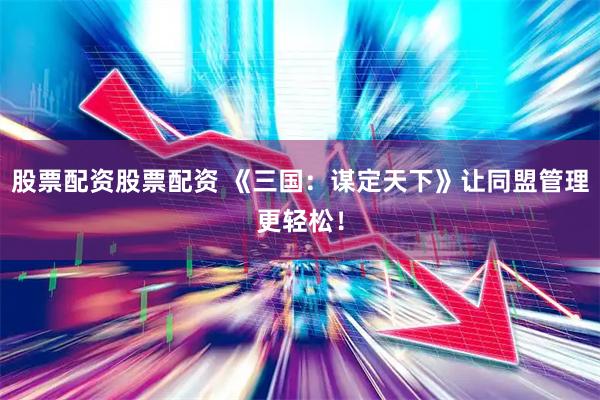 股票配资股票配资 《三国：谋定天下》让同盟管理更轻松！