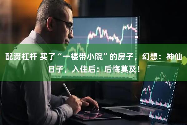 配资杠杆 买了“一楼带小院”的房子，幻想：神仙日子，入住后：后悔莫及！