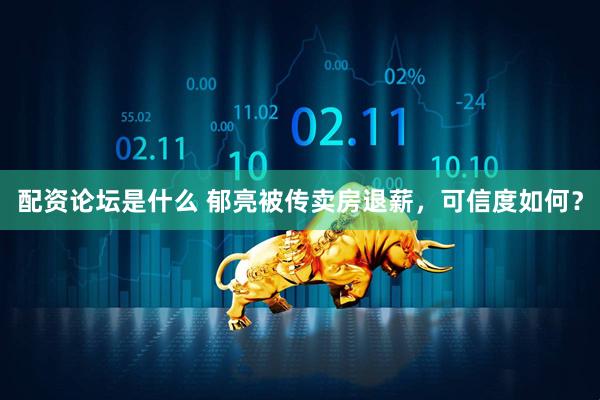 配资论坛是什么 郁亮被传卖房退薪，可信度如何？