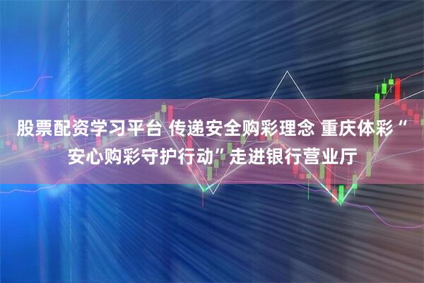股票配资学习平台 传递安全购彩理念 重庆体彩“安心购彩守护行动”走进银行营业厅