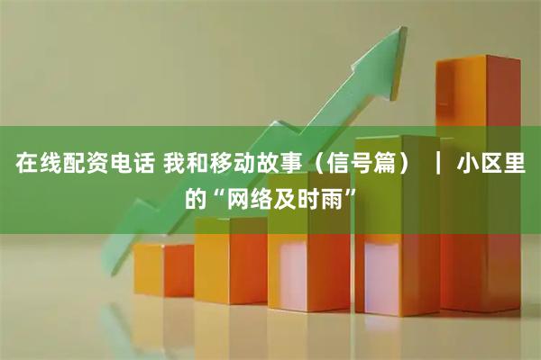 在线配资电话 我和移动故事（信号篇） ｜ 小区里的“网络及时雨”