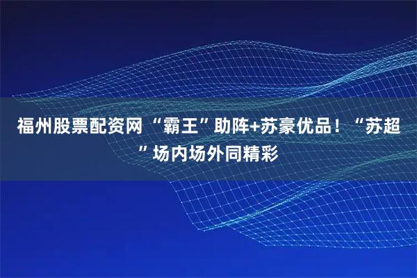 福州股票配资网 “霸王”助阵+苏豪优品！“苏超”场内场外同精彩
