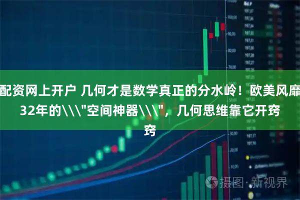 配资网上开户 几何才是数学真正的分水岭！欧美风靡32年的\＂空间神器\＂，几何思维靠它开窍