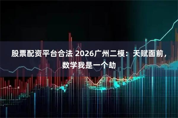 股票配资平台合法 2026广州二模：天赋面前，数学我是一个劫