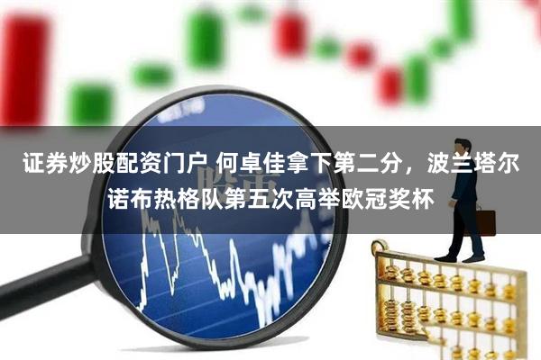 证券炒股配资门户 何卓佳拿下第二分，波兰塔尔诺布热格队第五次高举欧冠奖杯