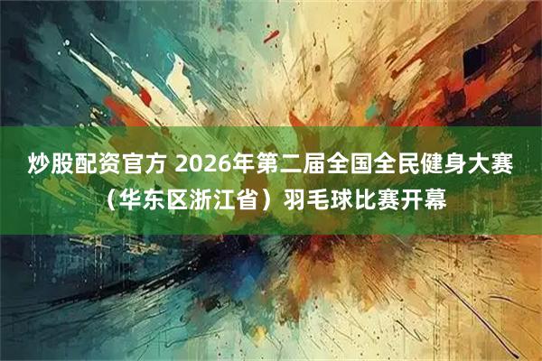 炒股配资官方 2026年第二届全国全民健身大赛（华东区浙江省）羽毛球比赛开幕