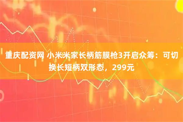 重庆配资网 小米米家长柄筋膜枪3开启众筹：可切换长短柄双形态，299元
