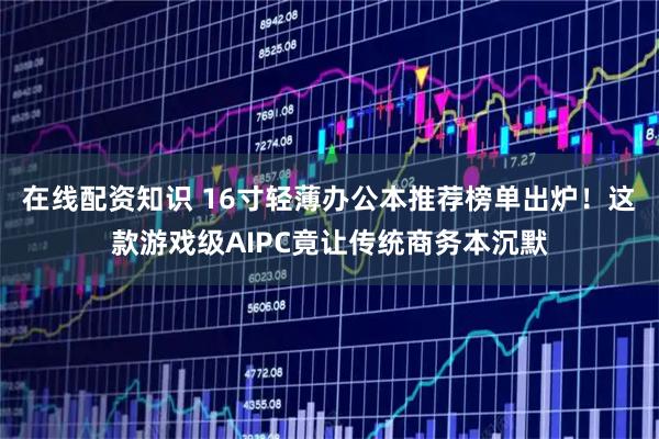 在线配资知识 16寸轻薄办公本推荐榜单出炉！这款游戏级AIPC竟让传统商务本沉默