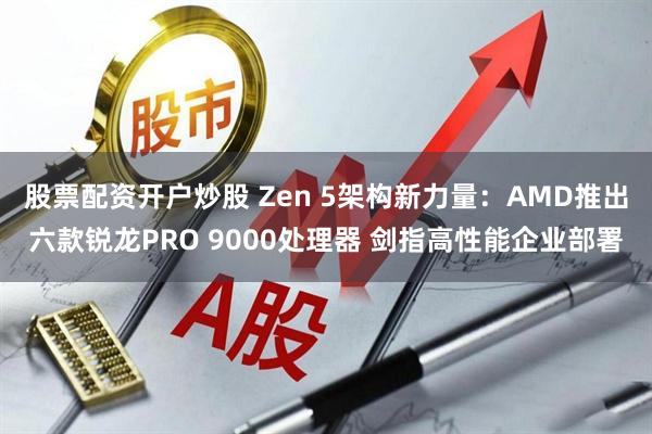 股票配资开户炒股 Zen 5架构新力量：AMD推出六款锐龙PRO 9000处理器 剑指高性能企业部署