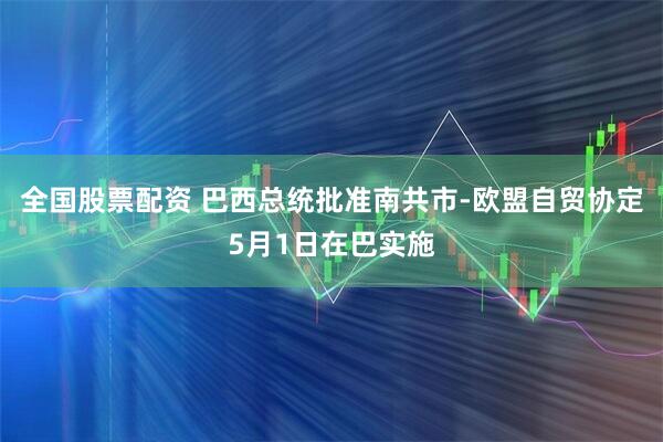全国股票配资 巴西总统批准南共市-欧盟自贸协定5月1日在巴实施