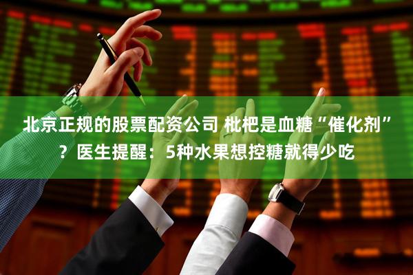 北京正规的股票配资公司 枇杷是血糖“催化剂”？医生提醒：5种水果想控糖就得少吃